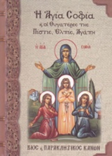 Η Αγία Σοφία κ' οι θυγατέρες της Πίστις, Ελπίς, Αγάπη, Συναξάριον: Βίος και παρακλητικός κανών