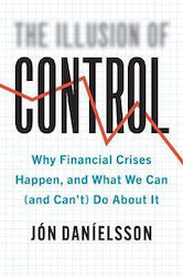 The Illusion of Control, Why Financial Crises Happen, and what we Can (and Can't) do about It