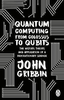 Quantum Computing from Colossus to Qubits, The History, Theory, and Application of a Revolutionary Science