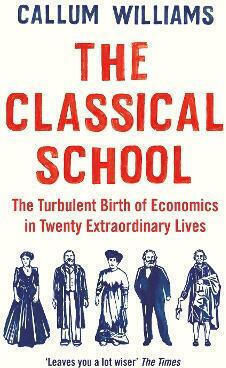 The Classical School , The Turbulent Birth of Economics in Twenty Extraordinary Lives