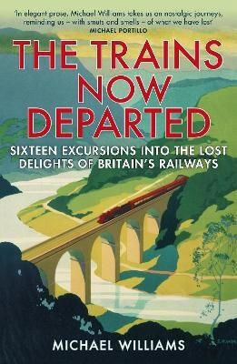The Trains Now Departed: Sixteen Excursions Into The Lost Delights Of Britain's Railways Michael Williams Ltd