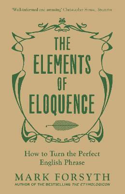 The Elements Of Eloquence: How To Turn The Perfect English Phrase Mark Forsyth Icon Books