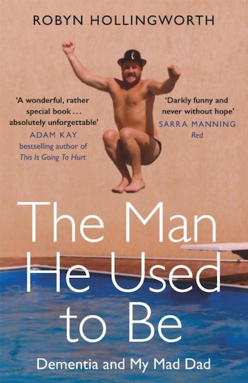 The Man He Used To Be: Dementia And My Mad Dad Robyn Hollingworth 2019