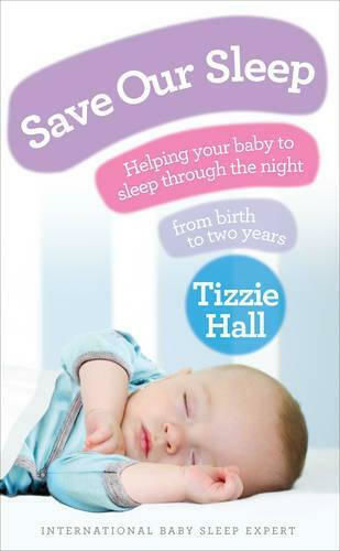Save Our Sleep: Helping Your Baby To Sleep Through The Night, From Birth To Two Years Tizzie Hall