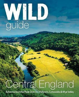 Wild Guide Central England: Adventures In The Peak District, Cotswolds, Midlands, Wye Valley, Welsh Marches And Lincolnshire Coast Nikki Squires Ltd
