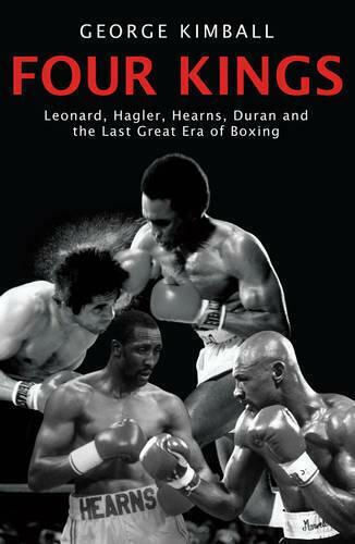 Four Kings: Leonard, Hagler, Hearns, Duran And The Last Great Era Of Boxing George Kimball