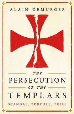 The Persecution Of The Templars: Scandal, Torture, Trial Alain Demurger Books Ltd