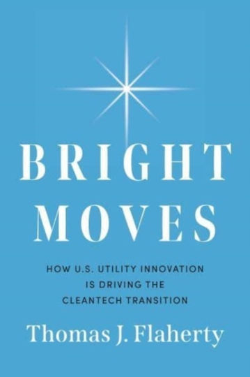 Bright Moves: How U.s. Utility Innovation Is Driving The Cleantech Thomas J Flaherty Greenleaf Book Group Llc
