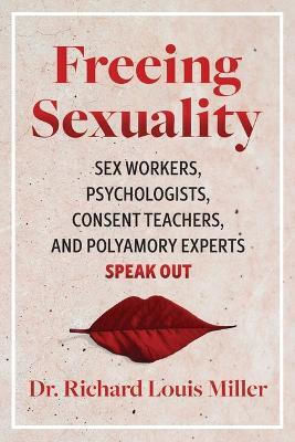 Freeing Sexuality: Sex Workers, Psychologists, Consent Teachers, And Polyamory Experts Speak Out Dr. Richard Louis Miller ,u.s.