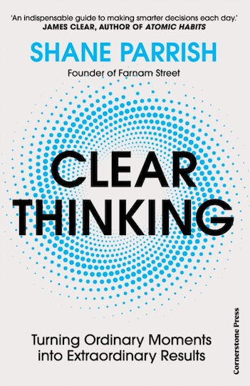 Clear Thinking Turning Ordinary Moments into Extraordinary Results Shane Parrish