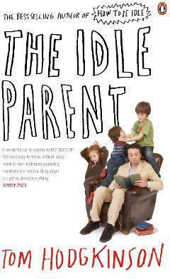 The Idle Parent Why Less Means More When Raising Kids Tom Hodgkinson Books Ltd