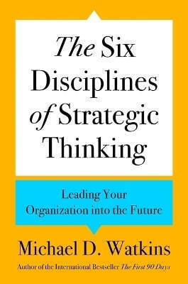 The Six Disciplines of Strategic Thinking Leading Your Organization into the Future Michael d Watkins