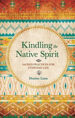 Kindling the Native Spirit Sacred Practices for Everyday Life Denise linn