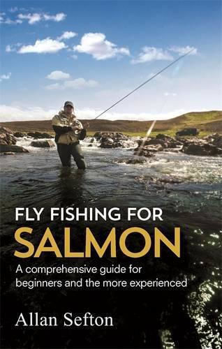 Fly Fishing for Salmon: Comprehensive Guidance for Beginners And the More Experienced Allan Sefton