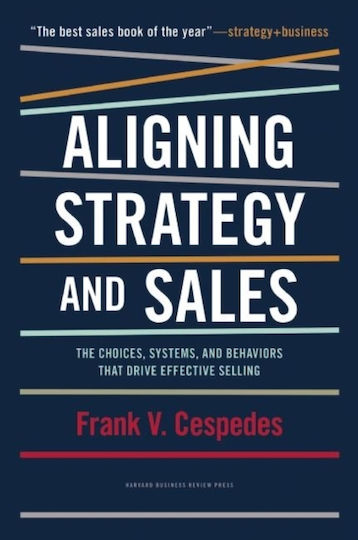 Aligning Strategy And Sales The Choices Systems And Behaviors That Drive Effective Selling Frank V Cespedes Harvard Business Press