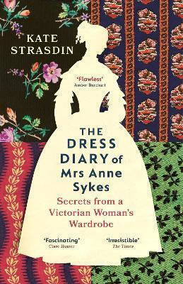 The Dress Diary Of Mrs Anne Sykes Secrets From A Victorian Woman’s Wardrobe Kate Strasdin