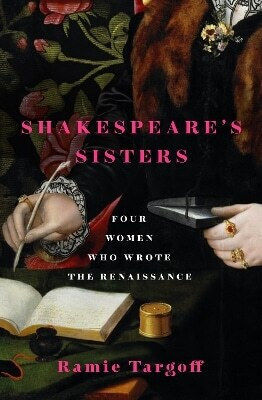 Shakespeare's Sisters Four Women Who Wrote The Renaissance Ramie Targoff 0312