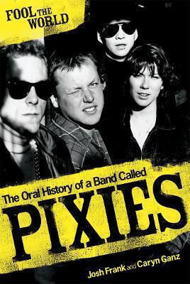 Fool The World The Oral History Of A Band Called Pixies Josh Frank
