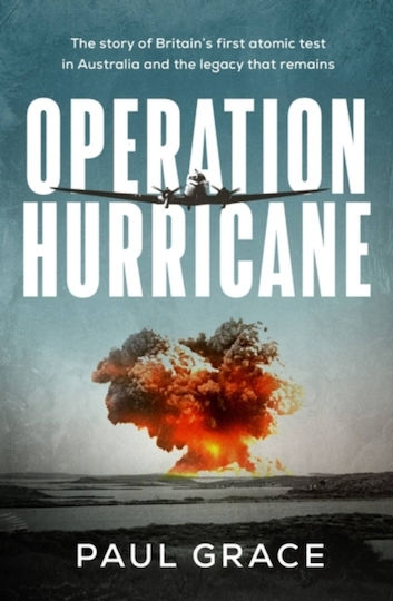 Operation Hurricane The Story Of Britain's First Atomic Test In Australia And The Legacy That Remains Paul Grace Australia 0726