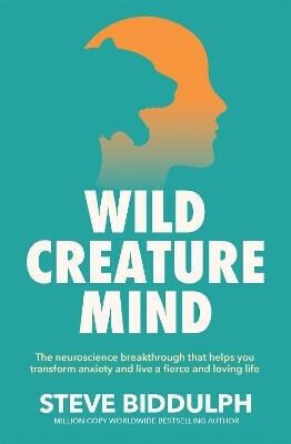 Wild Creature Mind The Neuroscience Breakthrough That Helps You Transform Anxiety And Live A Fierce And Loving Life Steve Biddulph