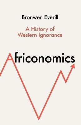 Africonomics A Of Western Ignorance Bronwen Everill