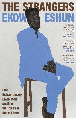 The Strangers Five Extraordinary Men And The Worlds That Made Them Ekow Eshun