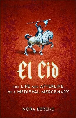 El Cid The Life And Afterlife Of A Medieval Mercenary Nora Berend 1112