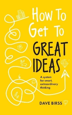How To Get To Great Ideas: A System For Smart, Extraordinary Thinking Dave Birss John Murray Business 1112