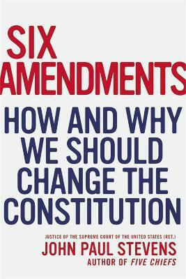 Six Amendments: How And Why We Should Change The Constitution Justice John Paul Stevens Little, Brown & Company