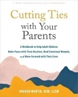 Cutting Ties With Your Parents A Workbook To Help Adult Children Make Peace With Their Decision Heal Emotional Wounds And Move Forward With Their Lives Sharon Martin