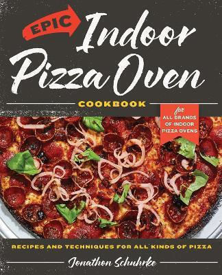 Epic Indoor Pizza Oven Cookbook Recipes And Techniques For All Kinds Of Pizza For All Brands Of Indoor Pizza Ovens Jonathon Schuhrke U.s 1205