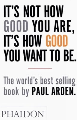It's Not How Good You Are, It's How Good You Want To Be: The World's Best-selling Book By Paul Arden Phaidon Press Ltd 0530