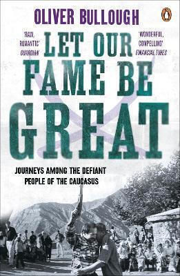 Let Our Fame Be Great Journeys Among The Defiant People Of The Caucasus Oliver Bullough