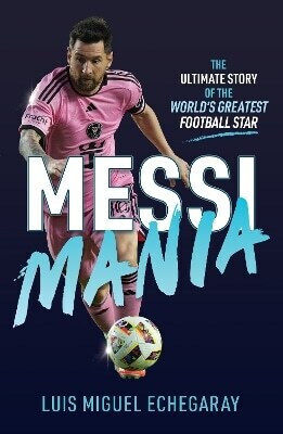 Messi Mania The Ultimate Story Of The World's Greatest Football Star Luis Miguel Echegaray Holler 0306