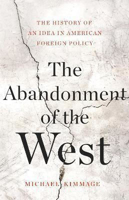 The Abandonment Of The West The History Of An Idea In American Foreign Policy Michael Kimmage 0630