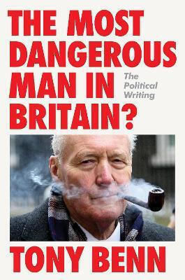 The Most Dangerous Man In Britain The Writing Tony Benn 0513