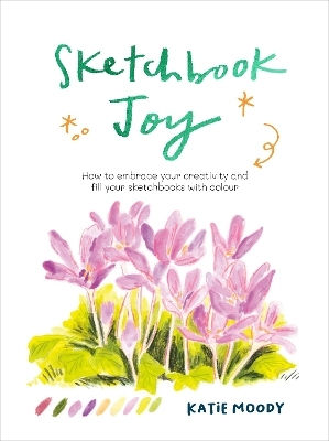 Sketchbook Joy How To Embrace Your Creativity And Fill Your Sketchbooks With Colour Katie Moody Press