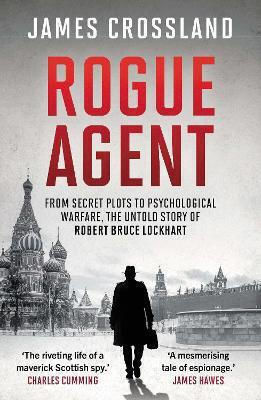 Rogue Agent From Secret Plots To Psychological Warfare The Untold Story Of Robert Bruce Lockhart James Crossland Limited
