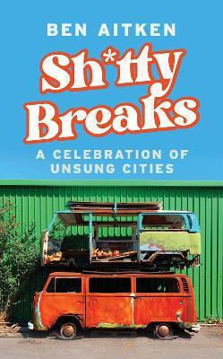 Shitty Breaks: A Celebration Of Unsung Cities Ben Aitken Icon Books Shitty Breaks: A Celebration Of Unsung Cities Ben Aitken Icon Books