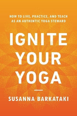 Ignite Your Yoga: How To Live, Practice, And Teach As An Authentic Yoga Steward Susanna Barkataki Shambhala Publications Inc