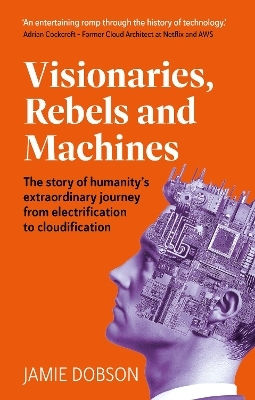 Visionaries, Rebels And Machines: The Story Of Humanity’s Extraordinary Journey From Electrification To Cloudification Jamie Dobson Right Book Press