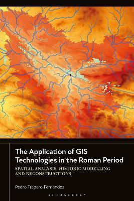 The Application Of Gis Technologies In The Roman Period: Spatial Analysis, Historic Modelling And Reconstructions Pedro Trapero Fernández Bloomsbury Academic