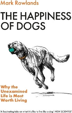The Happiness Of Dogs: Why The Unexamined Life Is Most Worth Living Mark Rowlands Granta Books