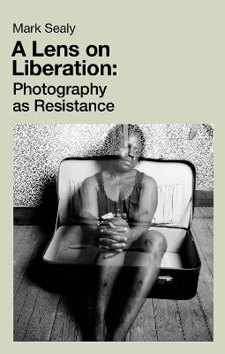 A Lens On Liberation Photography As Resistance Mark Sealy