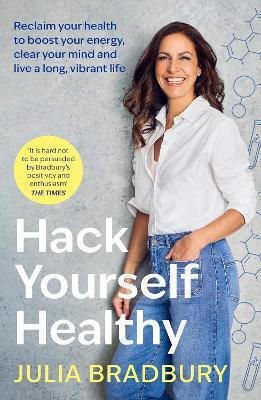 Hack Yourself Healthy: Reclaim Your Health To Boost Your Energy, Clear Your Mind And Live A Long, Vibrant Life Julia Bradbury Piatkus Books