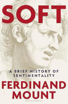 Soft: A Brief History Of Sentimentality Ferdinand Mount Bloomsbury Continuum