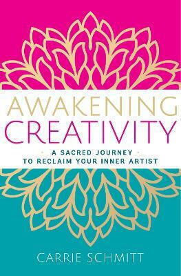 Awakening Creativity: A Sacred Journey To Reclaim Your Inner Artist Carrie Schmitt Hierophant Publishing