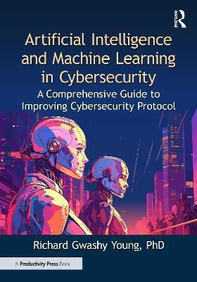Artificial Intelligence And Machine Learning In Cybersecurity: A Comprehensive Guide To Improving Cybersecurity Protocol Richard Gwashy Young, Phd Productivity Press