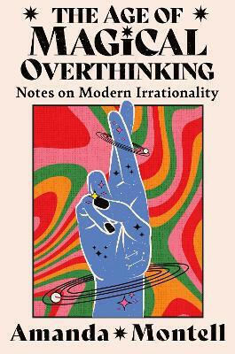 The Age Of Magical Overthinking: Notes On Modern Irrationality Amanda Montell Thorsons