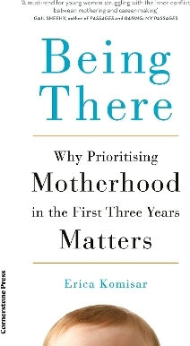 Being There: Why Prioritising Motherhood In The First Three Years Matters Erica Komisar Cornerstone Press